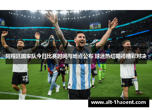 阿根廷国家队今日比赛时间与地点公布 球迷热切期待精彩对决 阿根廷国家队今日比赛时间与地点公布 球迷热切期待精彩对决