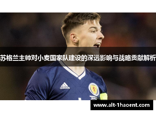 苏格兰主帅对小麦国家队建设的深远影响与战略贡献解析 苏格兰主帅对小麦国家队建设的深远影响与战略贡献解析