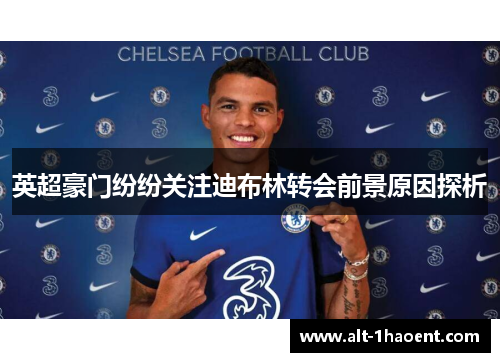 英超豪门纷纷关注迪布林转会前景原因探析