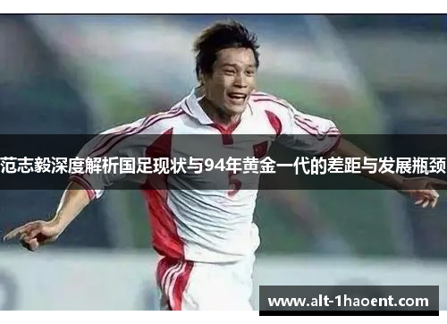 范志毅深度解析国足现状与94年黄金一代的差距与发展瓶颈