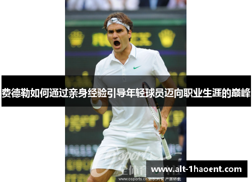 费德勒如何通过亲身经验引导年轻球员迈向职业生涯的巅峰