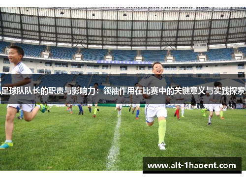 足球队队长的职责与影响力：领袖作用在比赛中的关键意义与实践探索