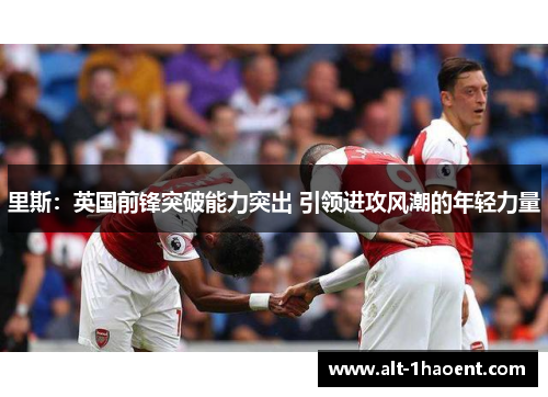 里斯：英国前锋突破能力突出 引领进攻风潮的年轻力量