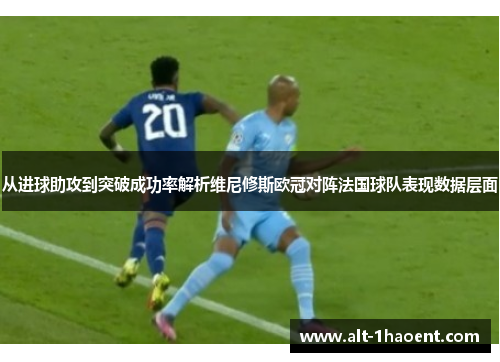 从进球助攻到突破成功率解析维尼修斯欧冠对阵法国球队表现数据层面