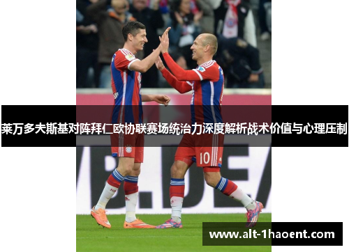 莱万多夫斯基对阵拜仁欧协联赛场统治力深度解析战术价值与心理压制