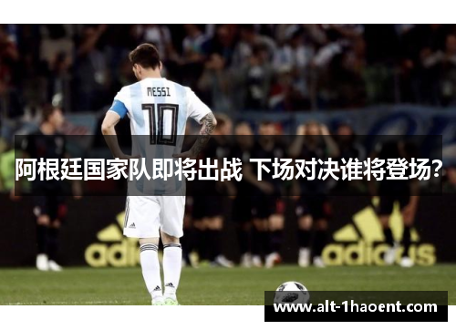 阿根廷国家队即将出战 下场对决谁将登场？