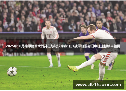 2025年10月德甲榜首大战拜仁与勒沃库森1比1战平凯恩射门中柱遗憾错失胜机 2025年10月德甲榜首大战拜仁与勒沃库森1比1战平凯恩射门中柱遗憾错失胜机