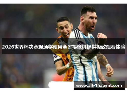 2026世界杯决赛现场将使用全景摄像机提供极致观看体验 2026世界杯决赛现场将使用全景摄像机提供极致观看体验