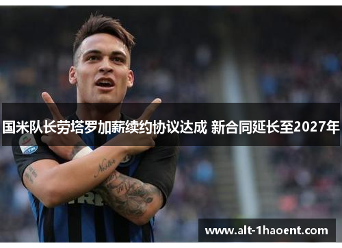 国米队长劳塔罗加薪续约协议达成 新合同延长至2027年