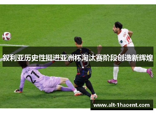 叙利亚历史性挺进亚洲杯淘汰赛阶段创造新辉煌 叙利亚历史性挺进亚洲杯淘汰赛阶段创造新辉煌