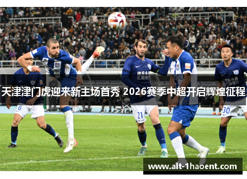 天津津门虎迎来新主场首秀 2026赛季中超开启辉煌征程 天津津门虎迎来新主场首秀 2026赛季中超开启辉煌征程